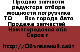 Продаю запчасти редуктора отбора мощности погрузчика ТО-30 - Все города Авто » Продажа запчастей   . Нижегородская обл.,Саров г.